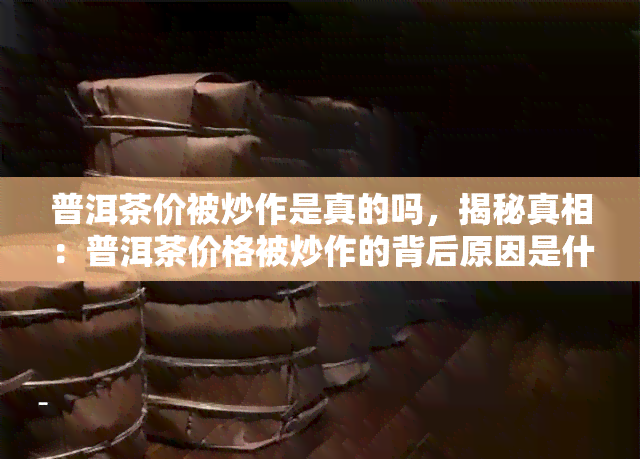 普洱茶价被炒作是真的吗，揭秘真相：普洱茶价格被炒作的背后原因是什么？