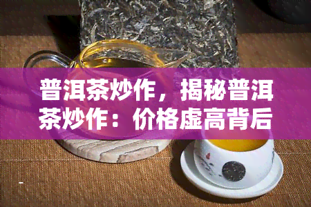 普洱茶炒作，揭秘普洱茶炒作：价格虚高背后的真相与影响