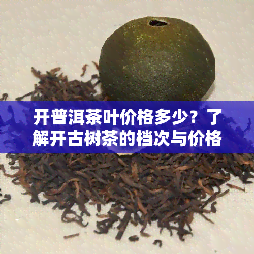 开普洱茶叶价格多少？了解开古树茶的档次与价格