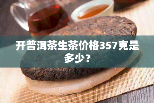 开普洱茶生茶价格357克是多少？