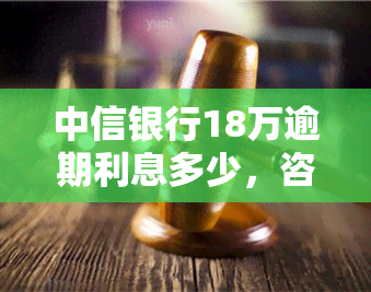 中信银行18万逾期利息多少，咨询中信银行18万的逾期利息，您需要了解什么？