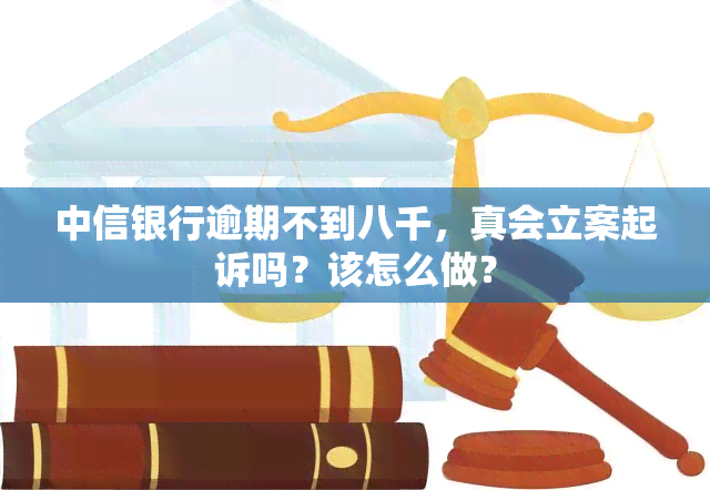 中信银行逾期不到八千，真会立案起诉吗？该怎么做？