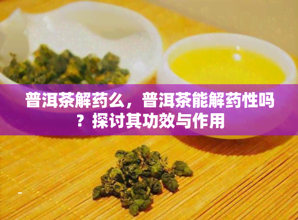 普洱茶解么，普洱茶能解性吗？探讨其功效与作用