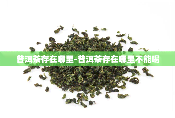 普洱茶存在哪里-普洱茶存在哪里不能喝