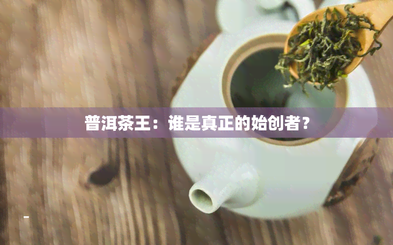 普洱茶王：谁是真正的始创者？