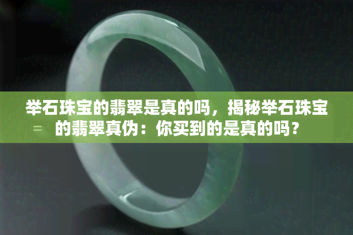 举石珠宝的翡翠是真的吗，揭秘举石珠宝的翡翠真伪：你买到的是真的吗？