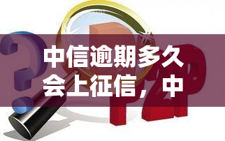 中信逾期多久会上，中信逾期多久将影响您的信用记录？