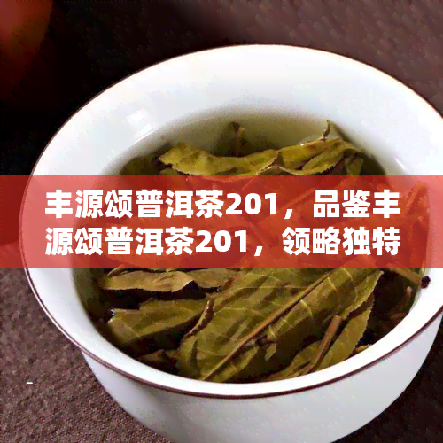 丰源颂普洱茶201，品鉴丰源颂普洱茶201，领略独特的茶香韵味