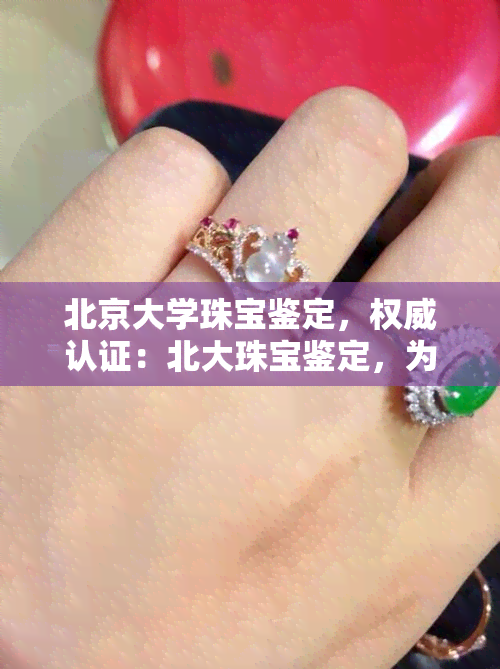 北京大学珠宝鉴定，权威认证：北大珠宝鉴定，为您提供专业、精准的珠宝鉴定服务