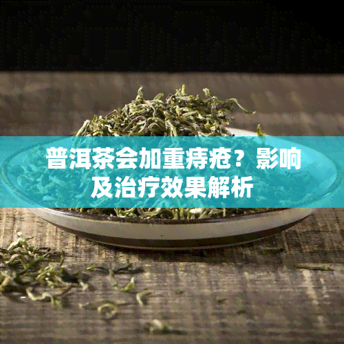 普洱茶会加重痔疮？影响及治疗效果解析