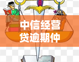 中信经营贷逾期仲裁流程，深入了解中信经营贷逾期仲裁流程