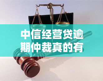 中信经营贷逾期仲裁真的有用吗？知乎上有哪些相关讨论？