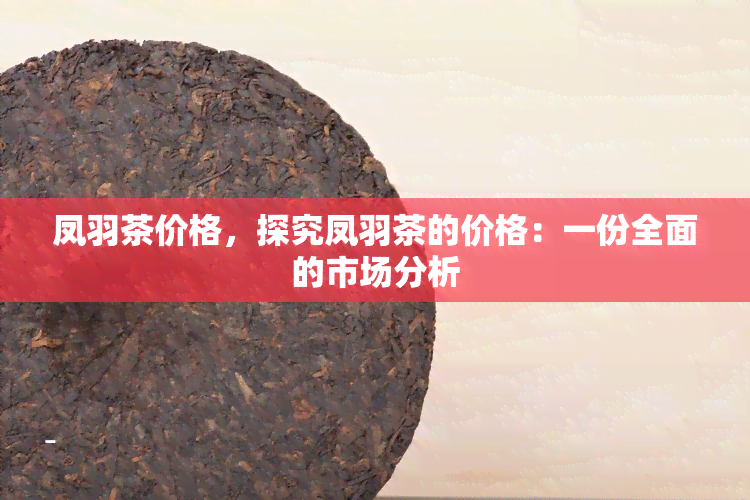 凤羽茶价格，探究凤羽茶的价格：一份全面的市场分析