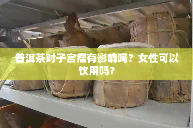 普洱茶对子宫瘤有影响吗？女性可以饮用吗？