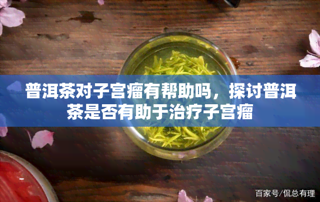 普洱茶对子宫瘤有帮助吗，探讨普洱茶是否有助于治疗子宫瘤