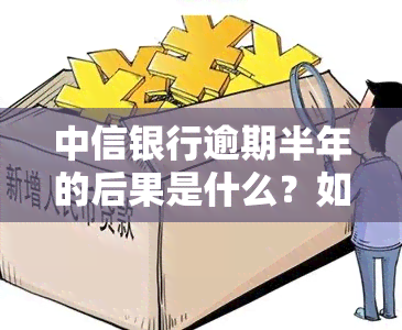 中信银行逾期半年的后果是什么？如何处理逾期情况？