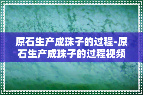 原石生产成珠子的过程-原石生产成珠子的过程视频