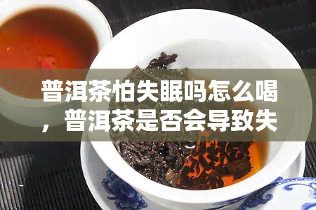 普洱茶怕失眠吗怎么喝，普洱茶是否会导致失眠？正确饮用方法解析