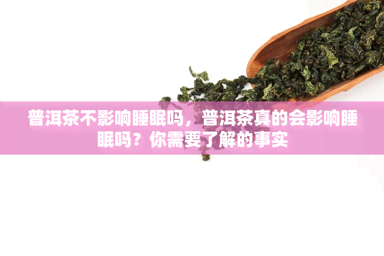 普洱茶不影响睡眠吗，普洱茶真的会影响睡眠吗？你需要了解的事实