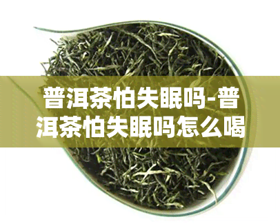 普洱茶怕失眠吗-普洱茶怕失眠吗怎么喝