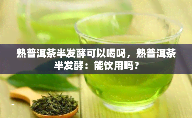 熟普洱茶半发酵可以喝吗，熟普洱茶半发酵：能饮用吗？