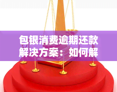 包银消费逾期还款解决方案：如何解决还款难题？