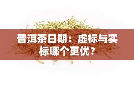 普洱茶日期：虚标与实标哪个更优？