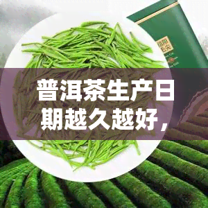 普洱茶生产日期越久越好，普洱茶收藏价值：生产日期越久越好？