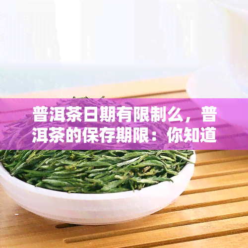 普洱茶日期有限制么，普洱茶的保存期限：你知道它有限制吗？