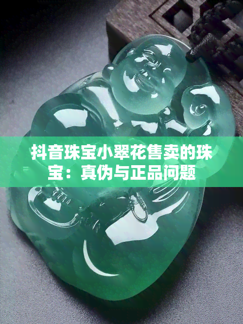 抖音珠宝小翠花售卖的珠宝：真伪与正品问题