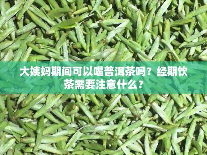 大姨妈期间可以喝普洱茶吗？经期饮茶需要注意什么？