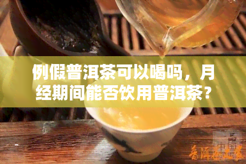 例假普洱茶可以喝吗，月经期间能否饮用普洱茶？