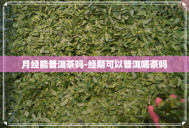 月经能普洱茶吗-经期可以普洱喝茶吗