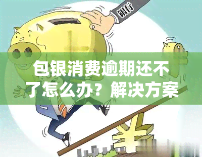 包银消费逾期还不了怎么办？解决方案全解析