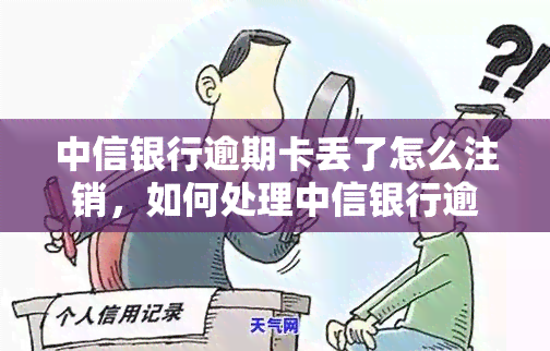 中信银行逾期卡丢了怎么注销，如何处理中信银行逾期卡丢失并注销的问题？