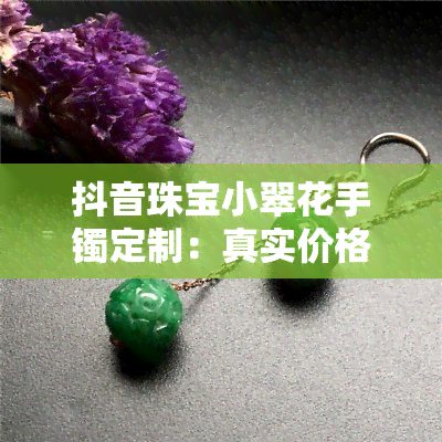 抖音珠宝小翠花手镯定制：真实价格全揭秘！