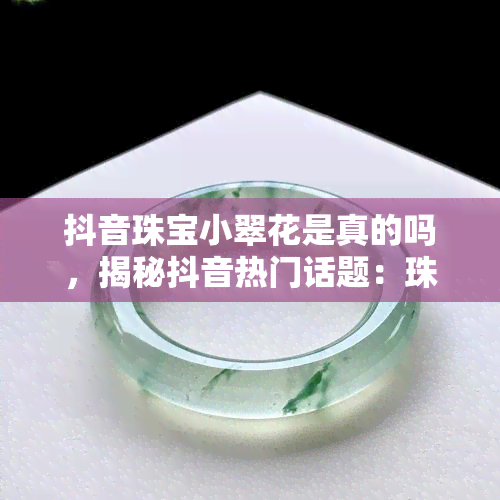 抖音珠宝小翠花是真的吗，揭秘抖音热门话题：珠宝小翠花，真的存在吗？