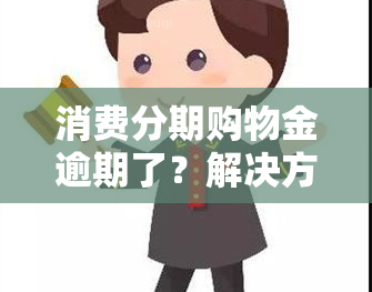 消费分期购物金逾期了？解决方案在此！