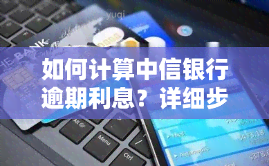 如何计算中信银行逾期利息？详细步骤解析