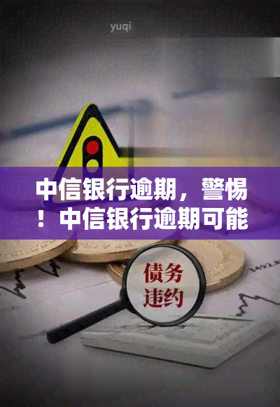 中信银行逾期，警惕！中信银行逾期可能带来的严重后果