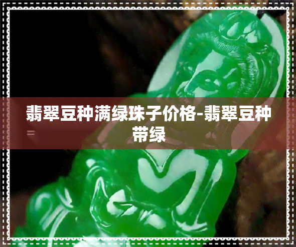 翡翠豆种满绿珠子价格-翡翠豆种带绿