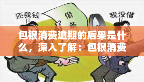 包银消费逾期的后果是什么，深入了解：包银消费逾期可能带来的严重后果