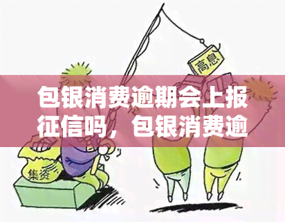 包银消费逾期会上报吗，包银消费逾期是否会上报？你需要了解的事情