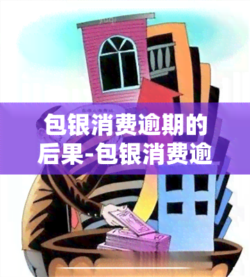 包银消费逾期的后果-包银消费逾期的后果是什么