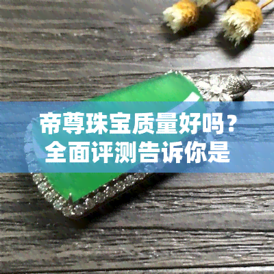 帝尊珠宝质量好吗？全面评测告诉你是否值得购买