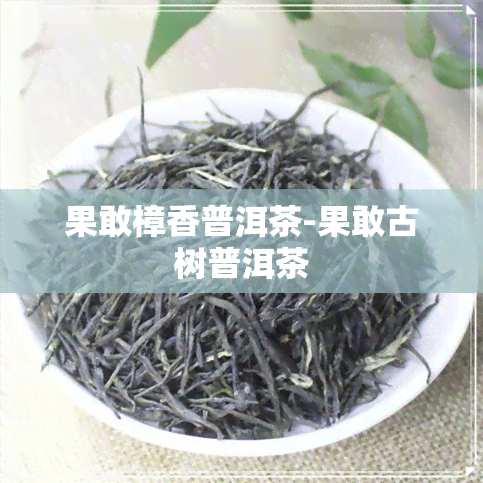 果敢樟香普洱茶-果敢古树普洱茶