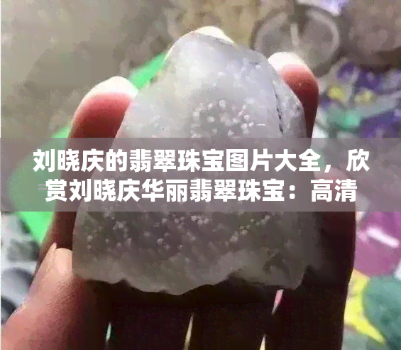 刘晓庆的翡翠珠宝图片大全，欣赏刘晓庆华丽翡翠珠宝：高清图片大全