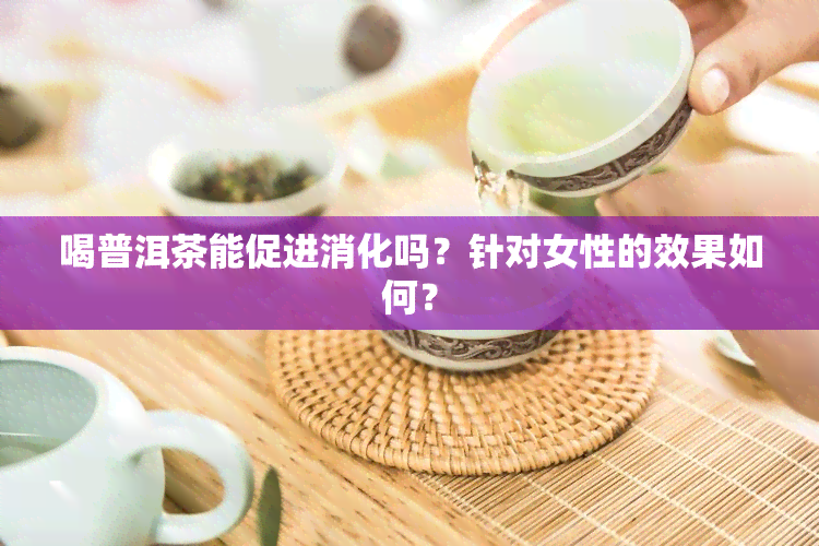 喝普洱茶能促进消化吗？针对女性的效果如何？