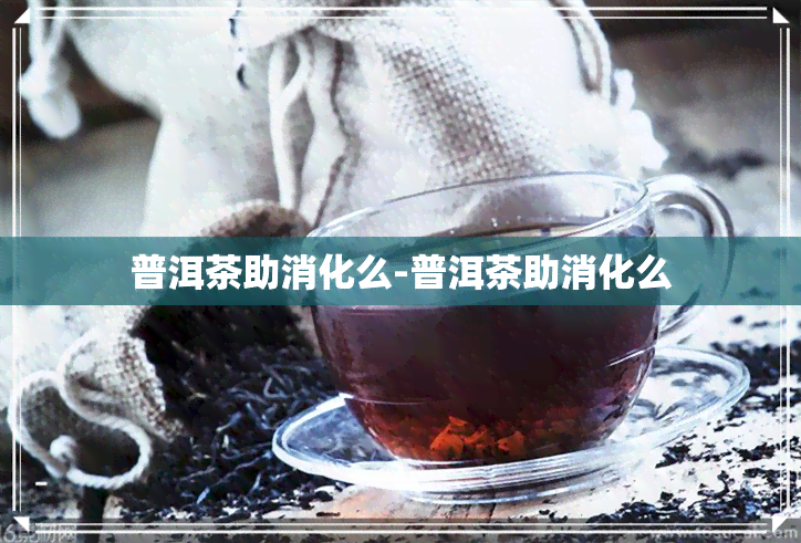 普洱茶助消化么-普洱茶助消化么