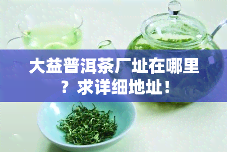 大益普洱茶厂址在哪里？求详细地址！